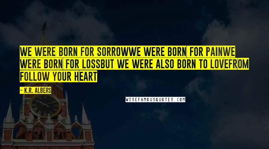 K.R. Albers Quotes: We were born for sorrowwe were born for painwe were born for lossbut we were also born to lovefrom follow your heart