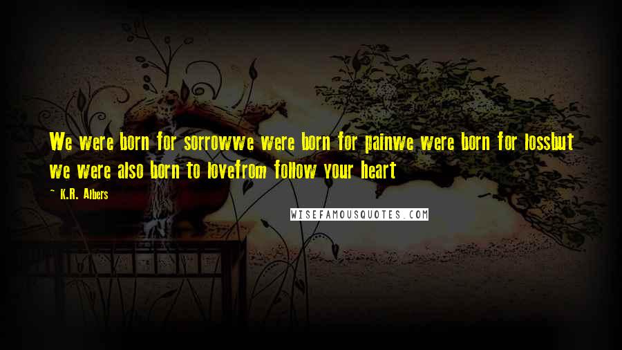 K.R. Albers Quotes: We were born for sorrowwe were born for painwe were born for lossbut we were also born to lovefrom follow your heart