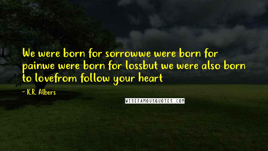 K.R. Albers Quotes: We were born for sorrowwe were born for painwe were born for lossbut we were also born to lovefrom follow your heart
