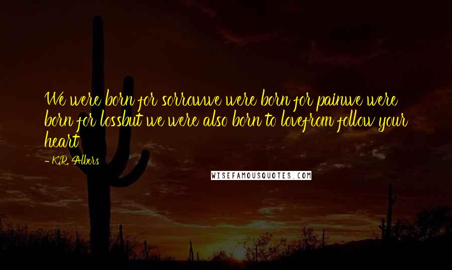 K.R. Albers Quotes: We were born for sorrowwe were born for painwe were born for lossbut we were also born to lovefrom follow your heart
