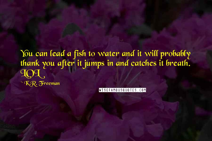 K.R. Freeman Quotes: You can lead a fish to water and it will probably thank you after it jumps in and catches it breath. LOL