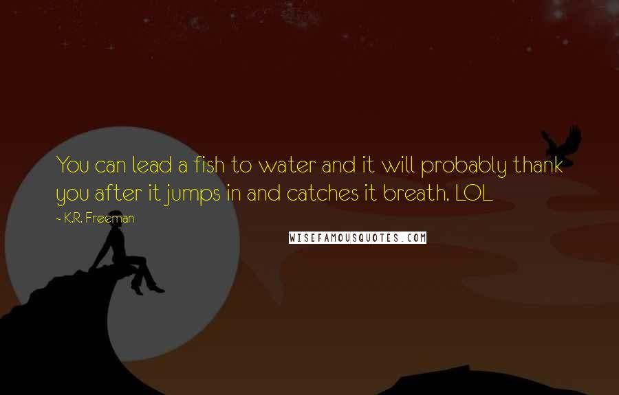 K.R. Freeman Quotes: You can lead a fish to water and it will probably thank you after it jumps in and catches it breath. LOL