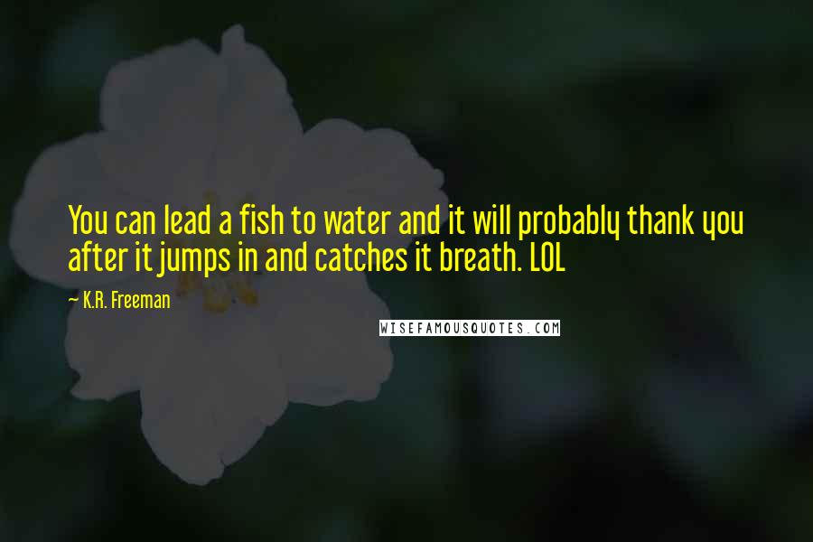 K.R. Freeman Quotes: You can lead a fish to water and it will probably thank you after it jumps in and catches it breath. LOL