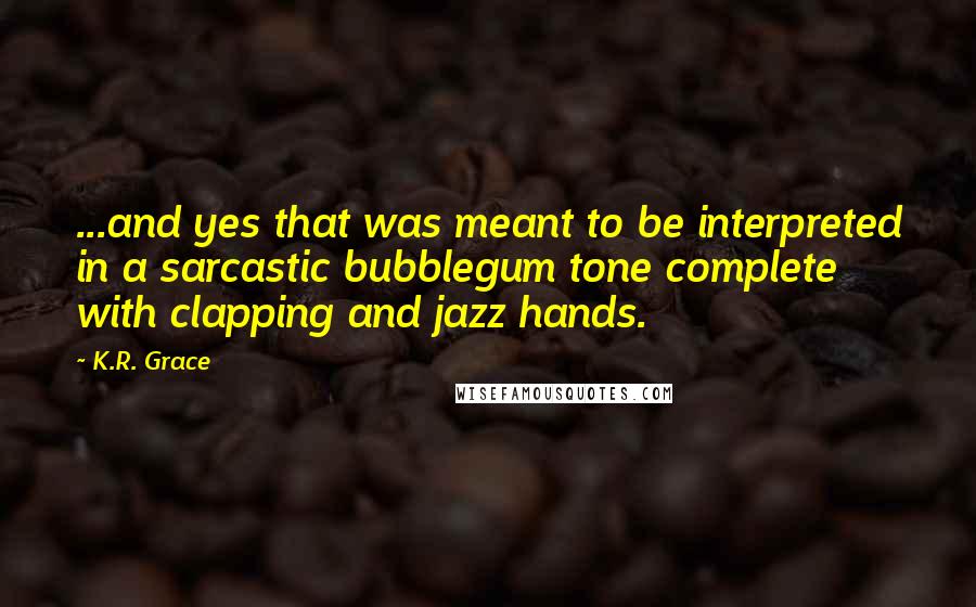 K.R. Grace Quotes: ...and yes that was meant to be interpreted in a sarcastic bubblegum tone complete with clapping and jazz hands.