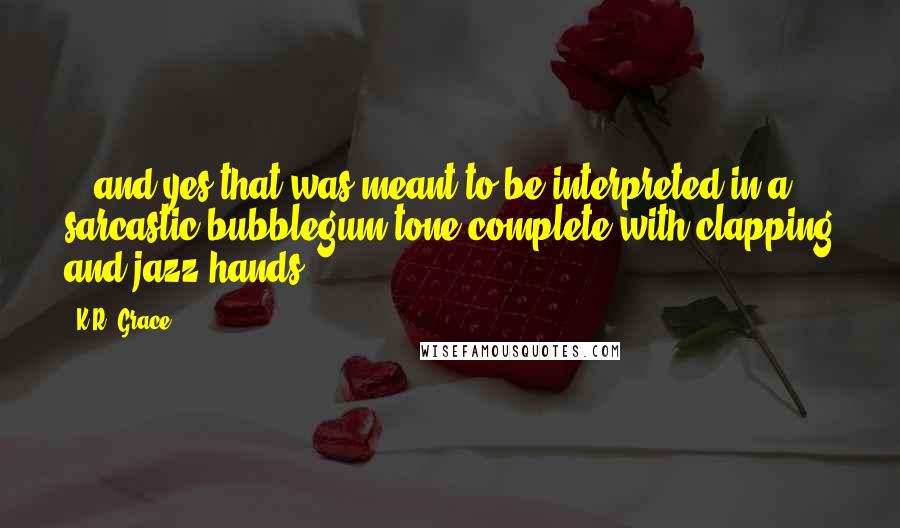 K.R. Grace Quotes: ...and yes that was meant to be interpreted in a sarcastic bubblegum tone complete with clapping and jazz hands.