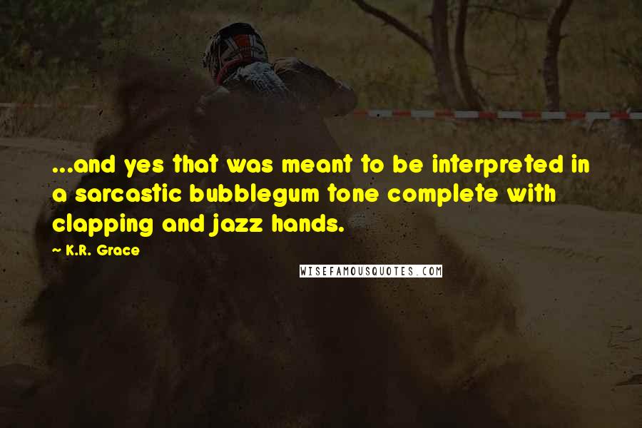 K.R. Grace Quotes: ...and yes that was meant to be interpreted in a sarcastic bubblegum tone complete with clapping and jazz hands.