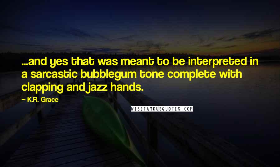 K.R. Grace Quotes: ...and yes that was meant to be interpreted in a sarcastic bubblegum tone complete with clapping and jazz hands.