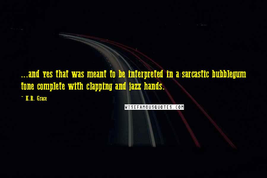 K.R. Grace Quotes: ...and yes that was meant to be interpreted in a sarcastic bubblegum tone complete with clapping and jazz hands.