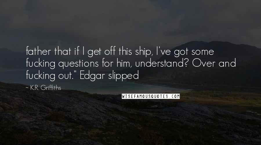 K.R. Griffiths Quotes: father that if I get off this ship, I've got some fucking questions for him, understand? Over and fucking out." Edgar slipped