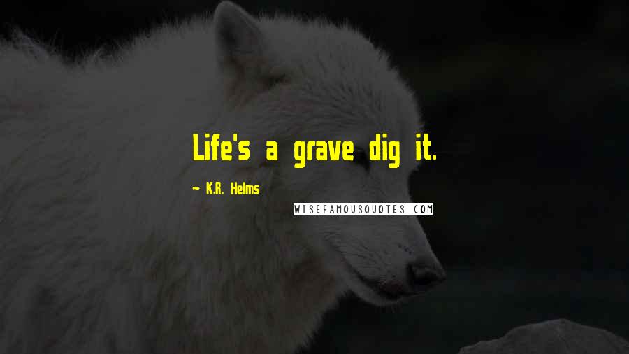 K.R. Helms Quotes: Life's a grave dig it.