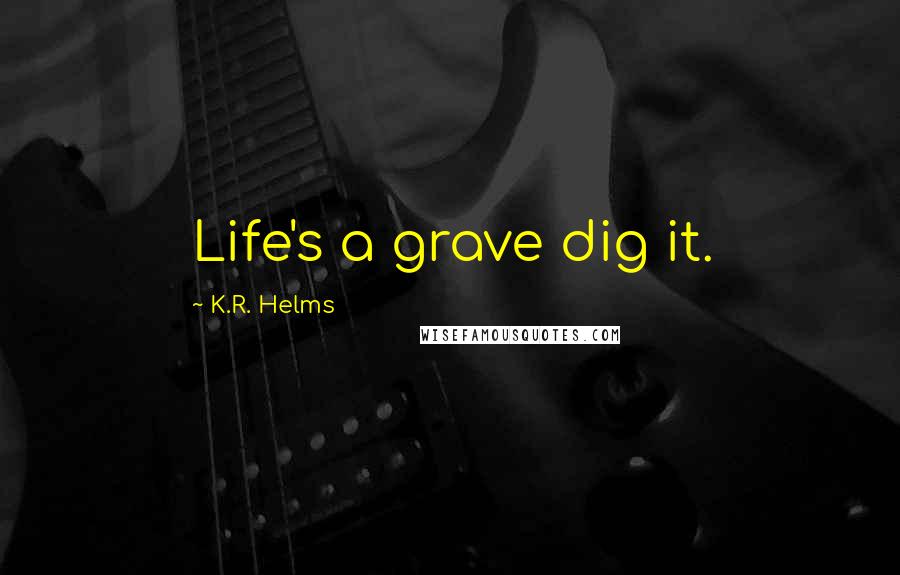 K.R. Helms Quotes: Life's a grave dig it.