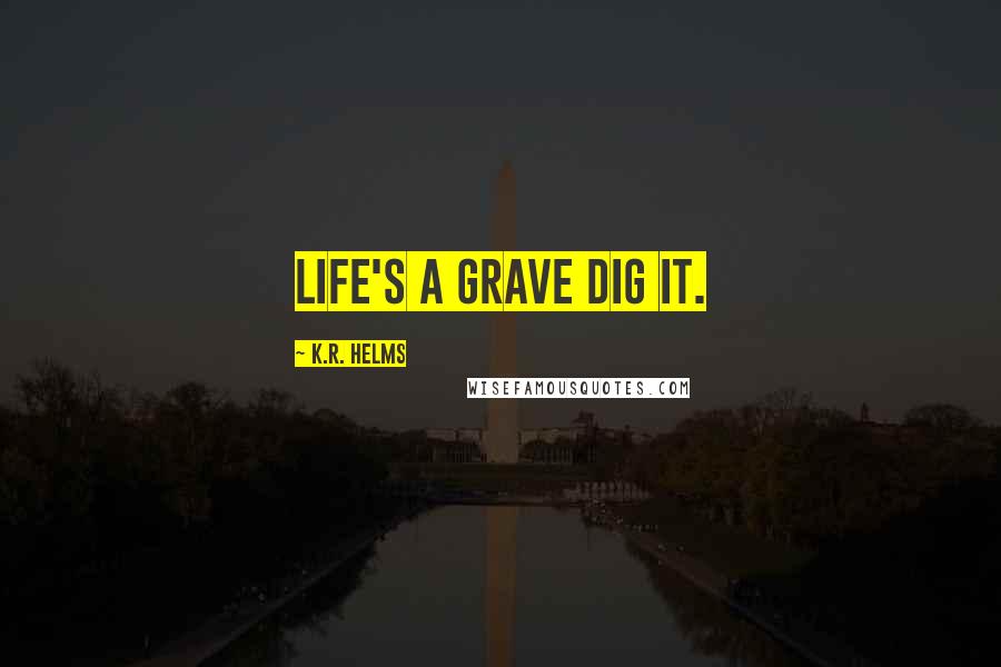 K.R. Helms Quotes: Life's a grave dig it.