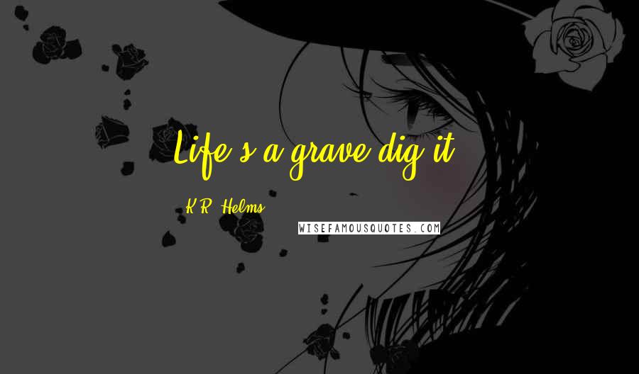 K.R. Helms Quotes: Life's a grave dig it.