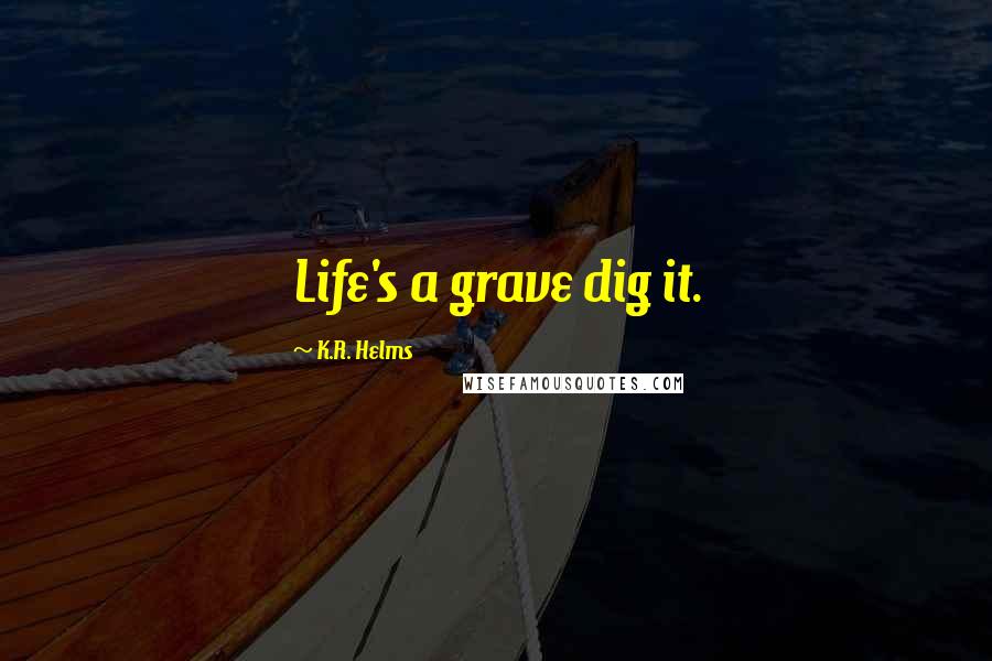 K.R. Helms Quotes: Life's a grave dig it.