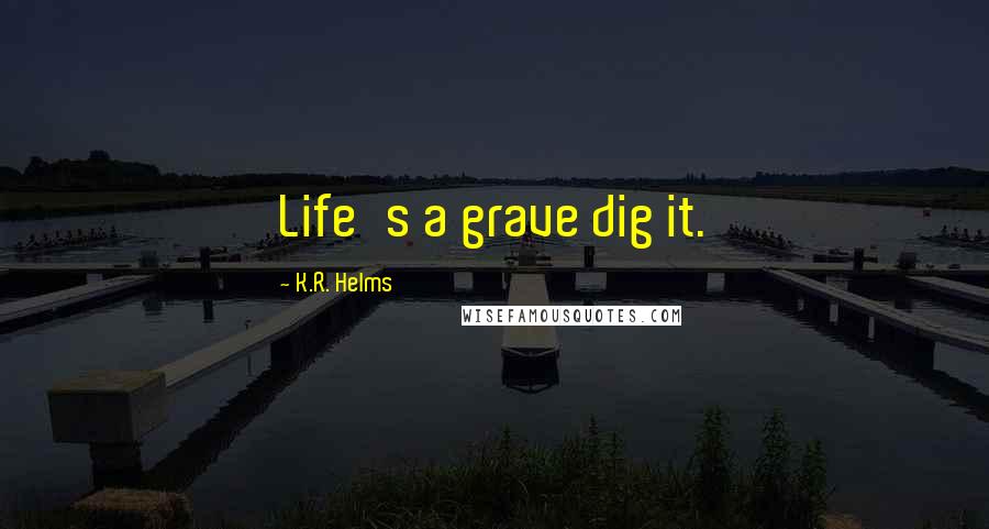 K.R. Helms Quotes: Life's a grave dig it.