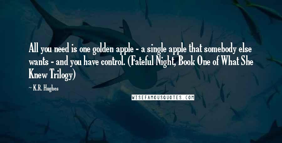 K.R. Hughes Quotes: All you need is one golden apple - a single apple that somebody else wants - and you have control. (Fateful Night, Book One of What She Knew Trilogy)