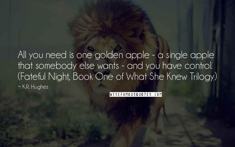 K.R. Hughes Quotes: All you need is one golden apple - a single apple that somebody else wants - and you have control. (Fateful Night, Book One of What She Knew Trilogy)