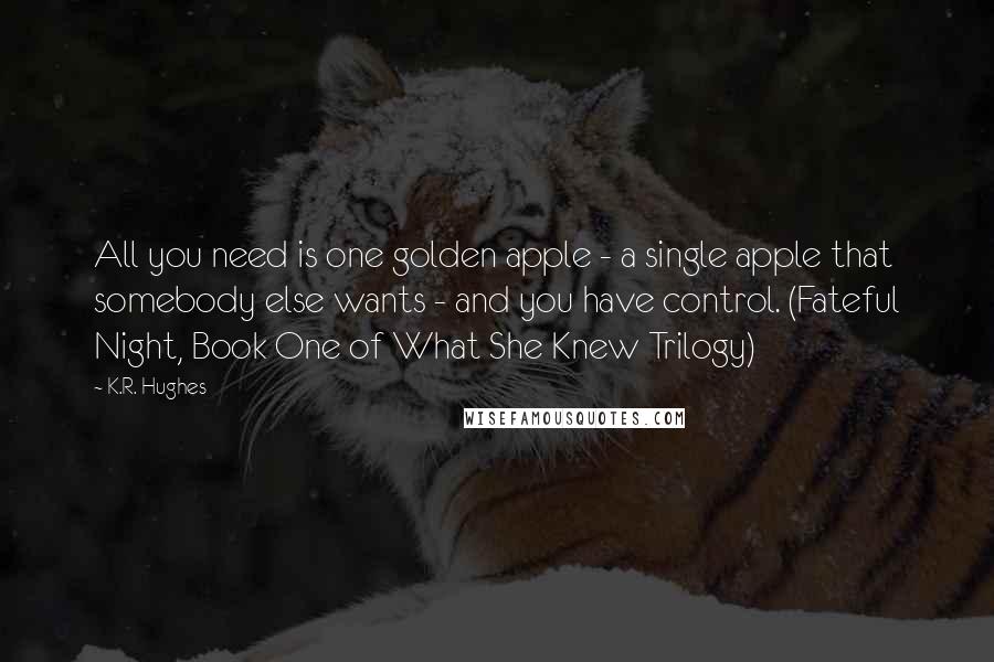 K.R. Hughes Quotes: All you need is one golden apple - a single apple that somebody else wants - and you have control. (Fateful Night, Book One of What She Knew Trilogy)