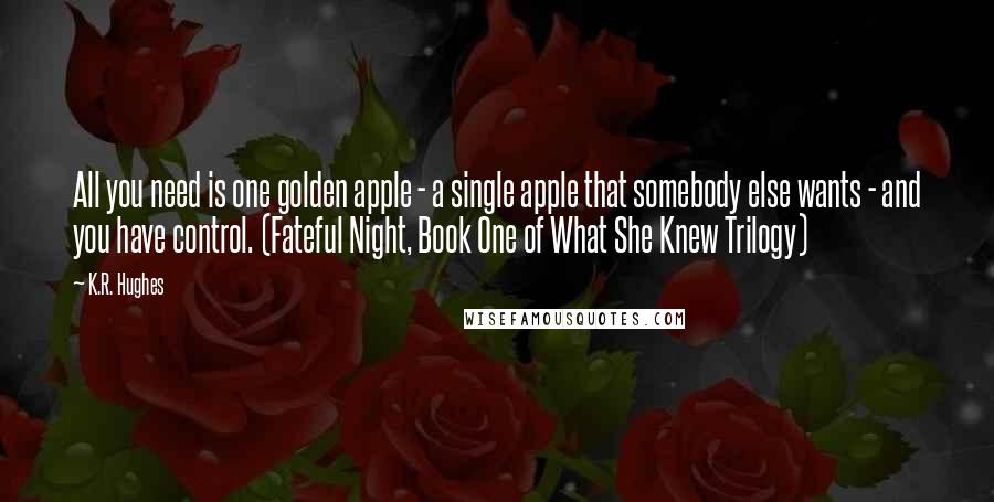 K.R. Hughes Quotes: All you need is one golden apple - a single apple that somebody else wants - and you have control. (Fateful Night, Book One of What She Knew Trilogy)