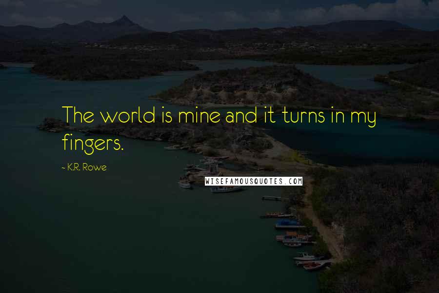 K.R. Rowe Quotes: The world is mine and it turns in my fingers.