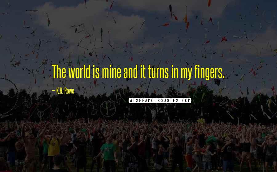 K.R. Rowe Quotes: The world is mine and it turns in my fingers.