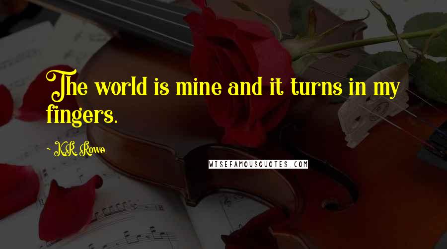 K.R. Rowe Quotes: The world is mine and it turns in my fingers.