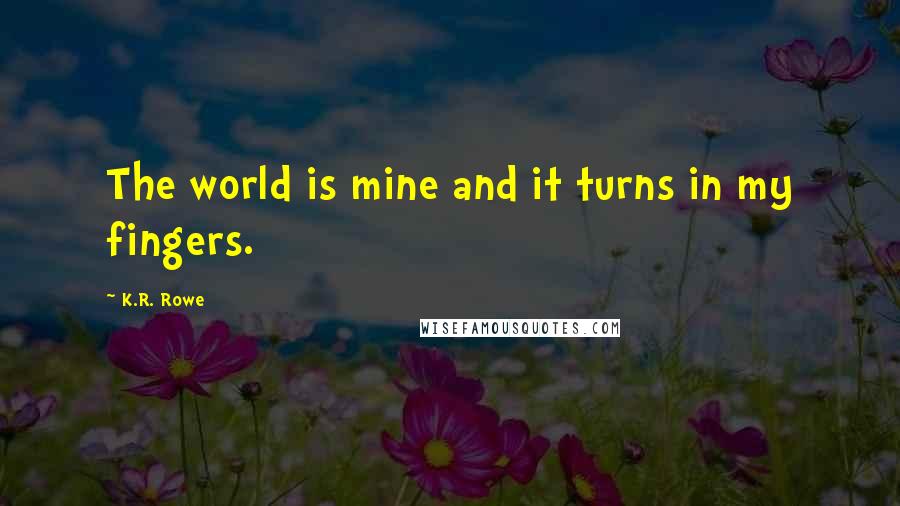 K.R. Rowe Quotes: The world is mine and it turns in my fingers.