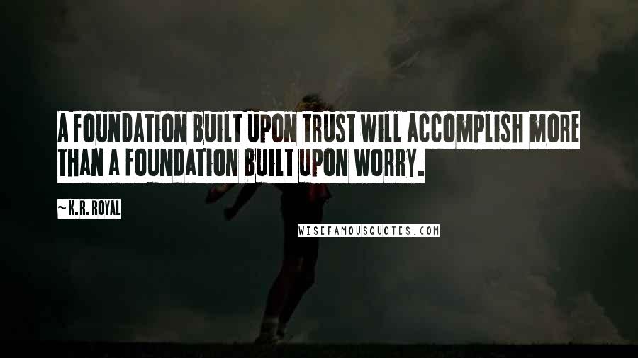 K.R. Royal Quotes: A foundation built upon trust will accomplish more than a foundation built upon worry.