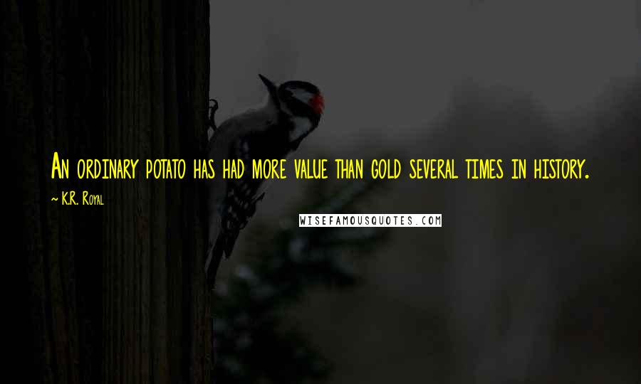 K.R. Royal Quotes: An ordinary potato has had more value than gold several times in history.