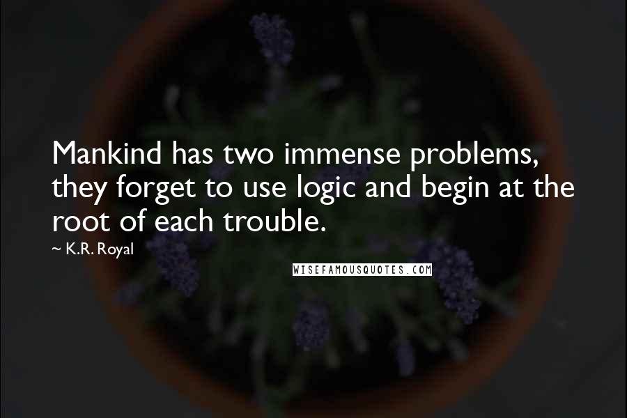 K.R. Royal Quotes: Mankind has two immense problems, they forget to use logic and begin at the root of each trouble.