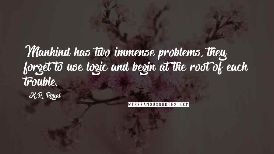 K.R. Royal Quotes: Mankind has two immense problems, they forget to use logic and begin at the root of each trouble.