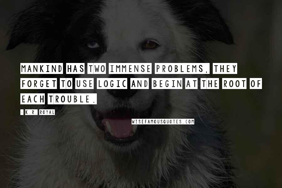 K.R. Royal Quotes: Mankind has two immense problems, they forget to use logic and begin at the root of each trouble.