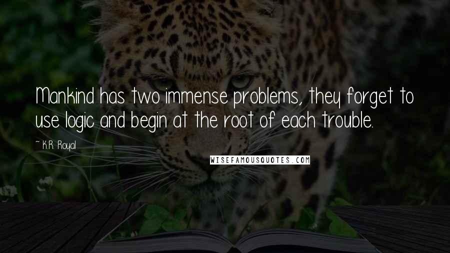 K.R. Royal Quotes: Mankind has two immense problems, they forget to use logic and begin at the root of each trouble.