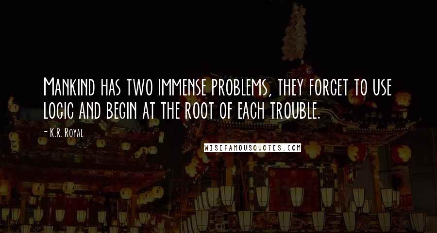 K.R. Royal Quotes: Mankind has two immense problems, they forget to use logic and begin at the root of each trouble.