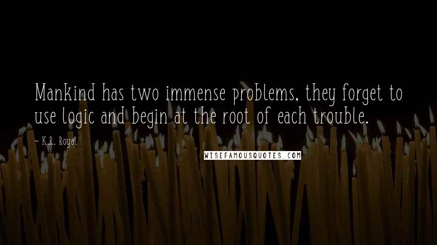 K.R. Royal Quotes: Mankind has two immense problems, they forget to use logic and begin at the root of each trouble.