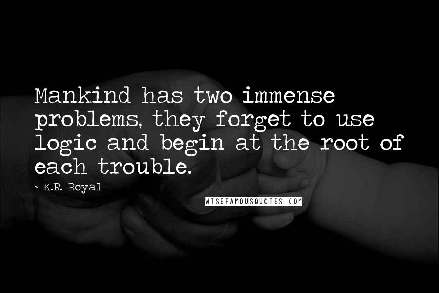 K.R. Royal Quotes: Mankind has two immense problems, they forget to use logic and begin at the root of each trouble.