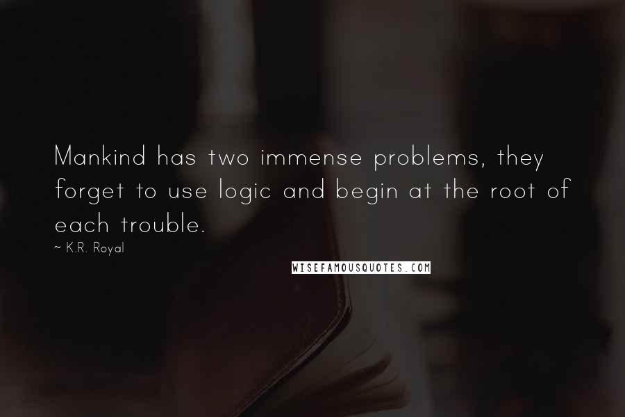 K.R. Royal Quotes: Mankind has two immense problems, they forget to use logic and begin at the root of each trouble.