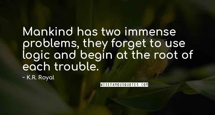 K.R. Royal Quotes: Mankind has two immense problems, they forget to use logic and begin at the root of each trouble.