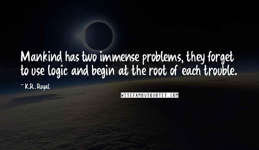 K.R. Royal Quotes: Mankind has two immense problems, they forget to use logic and begin at the root of each trouble.