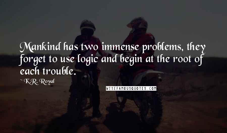 K.R. Royal Quotes: Mankind has two immense problems, they forget to use logic and begin at the root of each trouble.