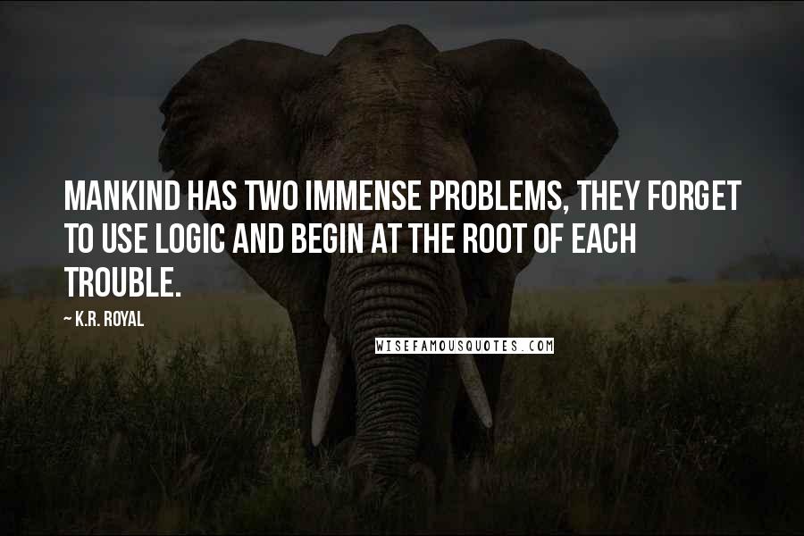 K.R. Royal Quotes: Mankind has two immense problems, they forget to use logic and begin at the root of each trouble.