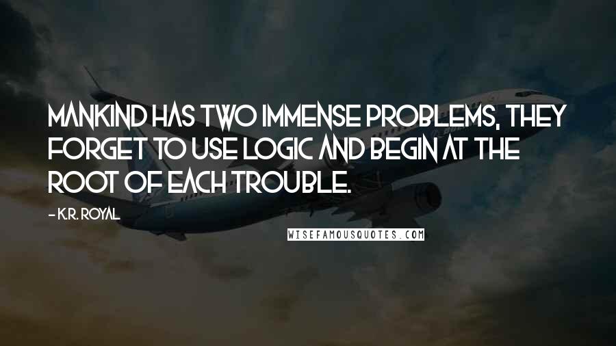 K.R. Royal Quotes: Mankind has two immense problems, they forget to use logic and begin at the root of each trouble.