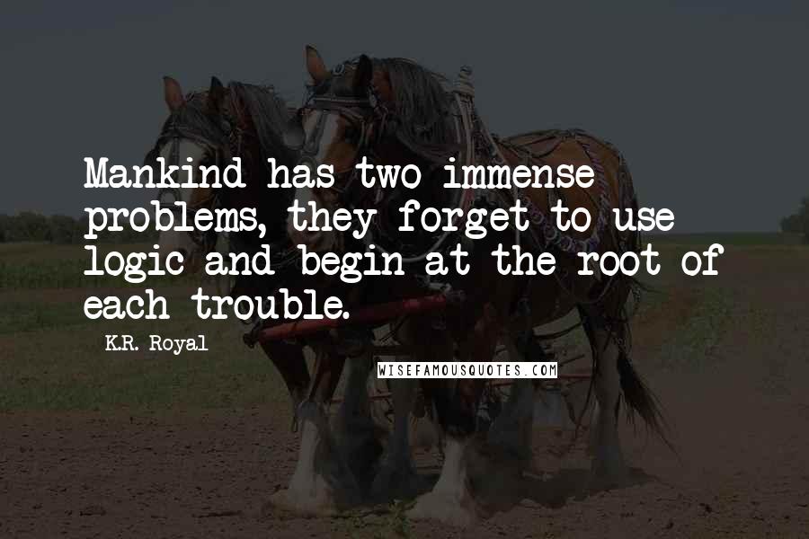 K.R. Royal Quotes: Mankind has two immense problems, they forget to use logic and begin at the root of each trouble.