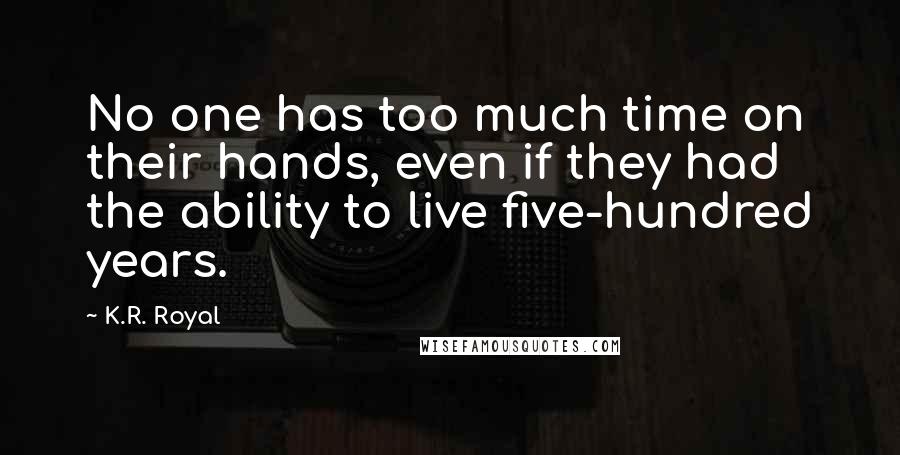 K.R. Royal Quotes: No one has too much time on their hands, even if they had the ability to live five-hundred years.