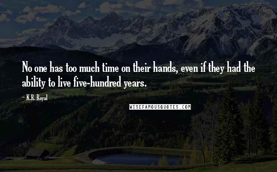 K.R. Royal Quotes: No one has too much time on their hands, even if they had the ability to live five-hundred years.