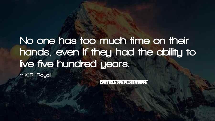 K.R. Royal Quotes: No one has too much time on their hands, even if they had the ability to live five-hundred years.