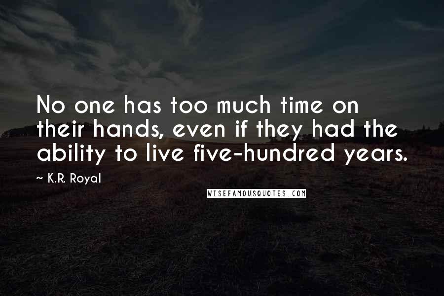 K.R. Royal Quotes: No one has too much time on their hands, even if they had the ability to live five-hundred years.