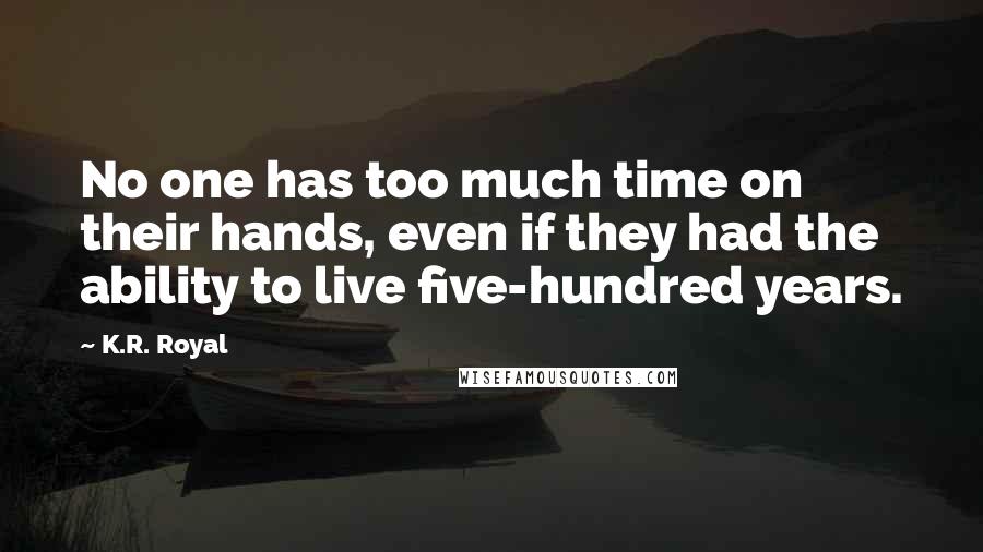 K.R. Royal Quotes: No one has too much time on their hands, even if they had the ability to live five-hundred years.