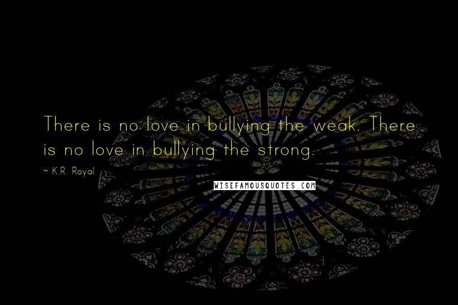 K.R. Royal Quotes: There is no love in bullying the weak. There is no love in bullying the strong.