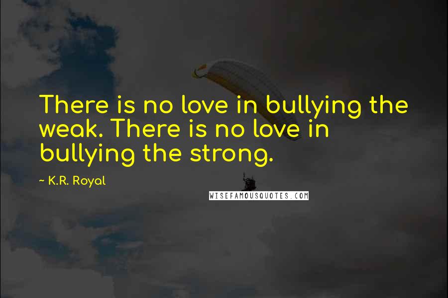 K.R. Royal Quotes: There is no love in bullying the weak. There is no love in bullying the strong.